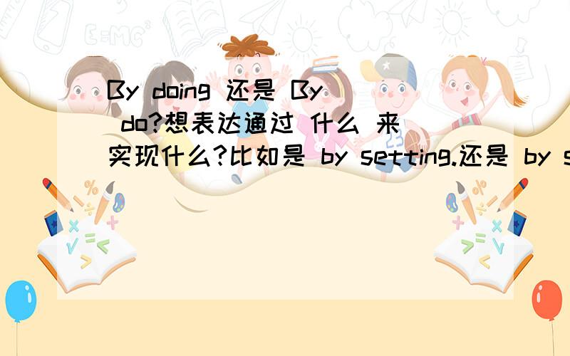 By doing 还是 By do?想表达通过 什么 来实现什么?比如是 by setting.还是 by set