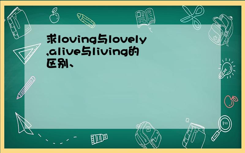 求loving与lovely,alive与living的区别、