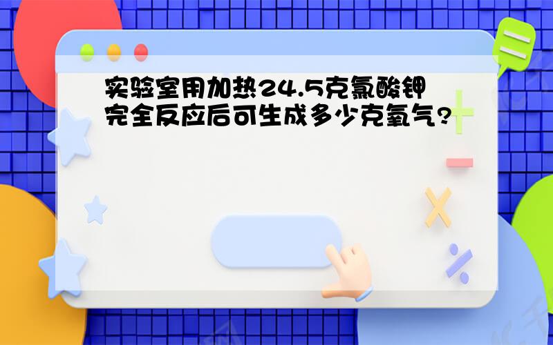 实验室用加热24.5克氯酸钾完全反应后可生成多少克氧气?