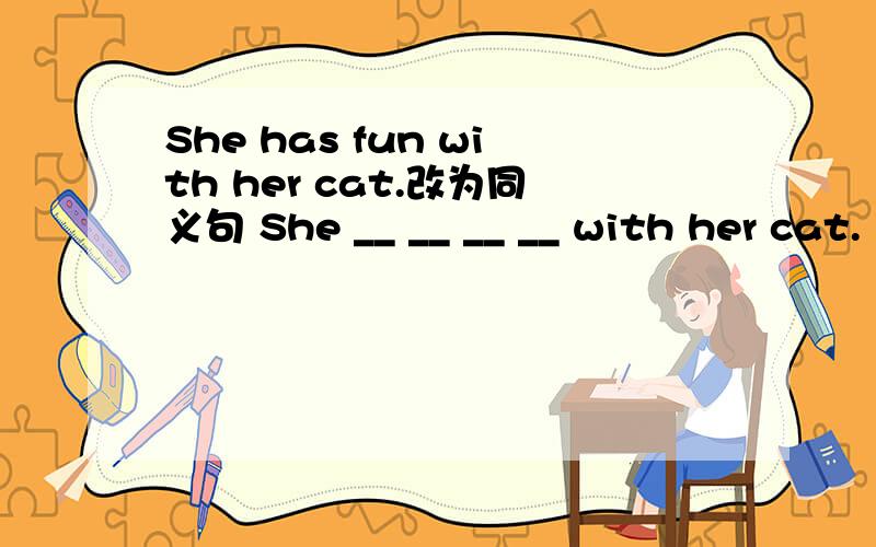 She has fun with her cat.改为同义句 She __ __ __ __ with her cat.