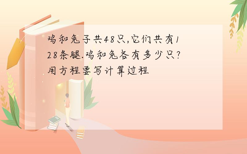 鸡和兔子共48只,它们共有128条腿.鸡和兔各有多少只?用方程要写计算过程