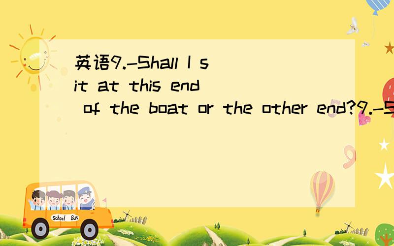 英语9.-Shall I sit at this end of the boat or the other end?9.-Shall I sit at this end of the boat or the other end?-If you keep still, you can sit at _______ end.a.neither b.each c.either d.any 为什么