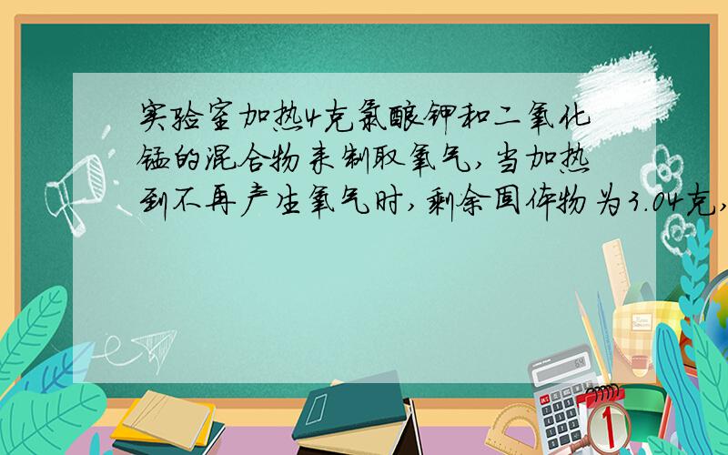 实验室加热4克氯酸钾和二氧化锰的混合物来制取氧气,当加热到不再产生氧气时,剩余固体物为3.04克,求 1.生成氧气多少克?2.原混合物中氯酸钾和二氧化锰各多少克?3.若改用加热高锰酸钾来制