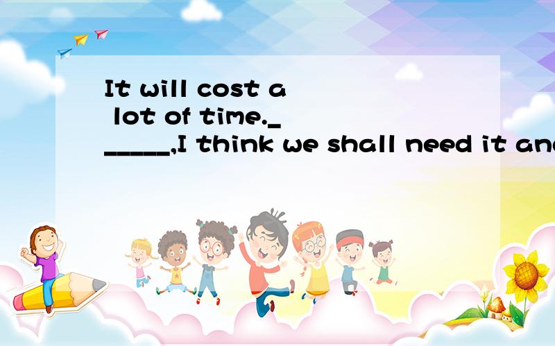 It will cost a lot of time.______,I think we shall need it and it will certainly be useful.A.What's moreB.As a resultC.At the same timeD.After all该题选那个答案?C和D有什么区别?