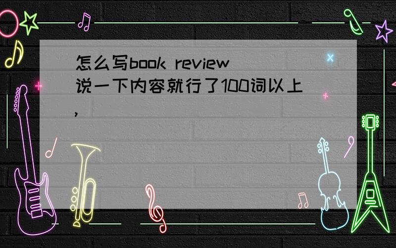 怎么写book review说一下内容就行了100词以上,