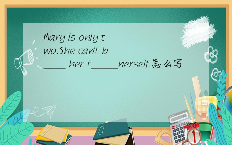 Mary is only two.She can't b____ her t_____herself.怎么写