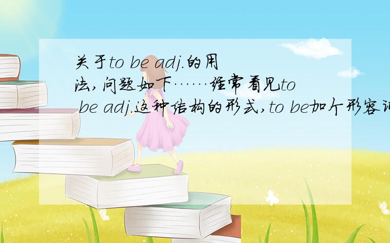 关于to be adj.的用法,问题如下……经常看见to be adj.这种结构的形式,to be加个形容词在句中,这是什么用法?固定的吗?为什么不直接用那个形容词而要加个to be? 高手可以讲讲吗?谢谢``