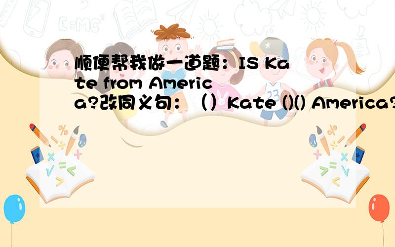 顺便帮我做一道题：IS Kate from America?改同义句：（）Kate ()() America?