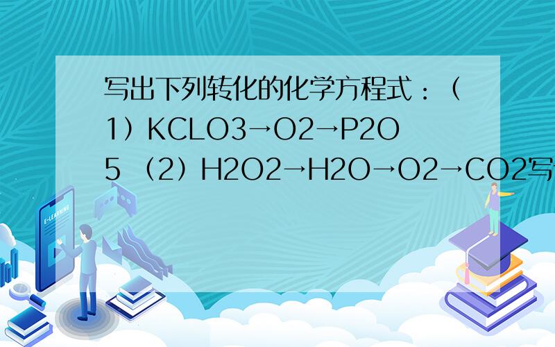 写出下列转化的化学方程式：（1）KCLO3→O2→P2O5 （2）H2O2→H2O→O2→CO2写详细点