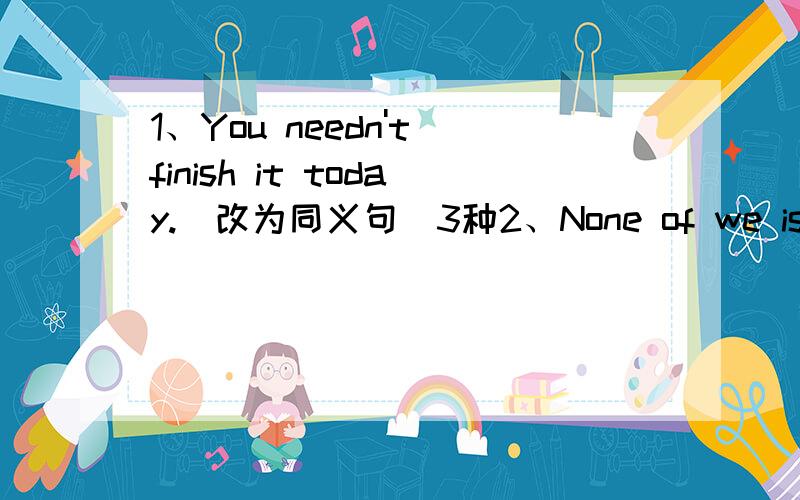 1、You needn't finish it today.（改为同义句）3种2、None of we is reading in the room.哪错了3、Think is over.You maybe wrong.哪错了4、I have only one yuan.对划线部分 only one yuan提问—— —— ——do you have?5、Do you