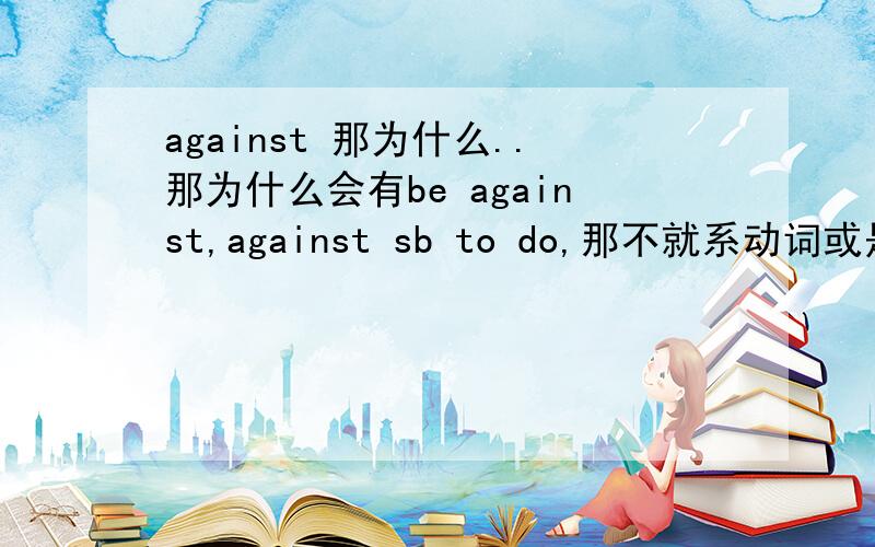 against 那为什么..那为什么会有be against,against sb to do,那不就系动词或是动词了吗?