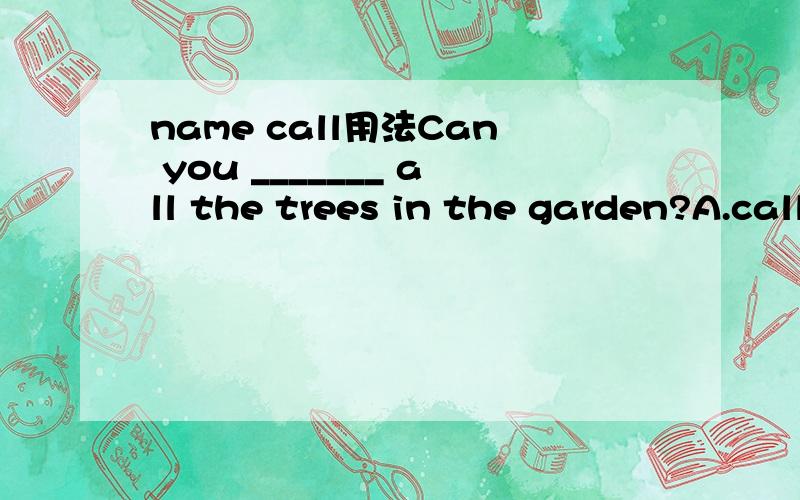 name call用法Can you _______ all the trees in the garden?A.call B.nameC.tellD.pronounce我选了A请问它们的具体区别