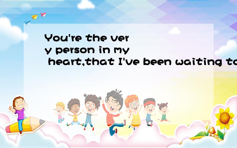 You're the very person in my heart,that I've been waiting to meet.