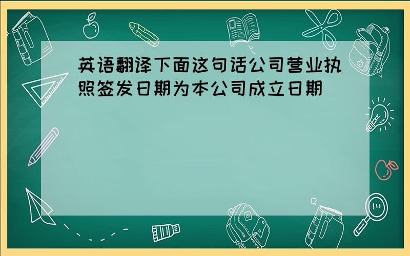 英语翻译下面这句话公司营业执照签发日期为本公司成立日期