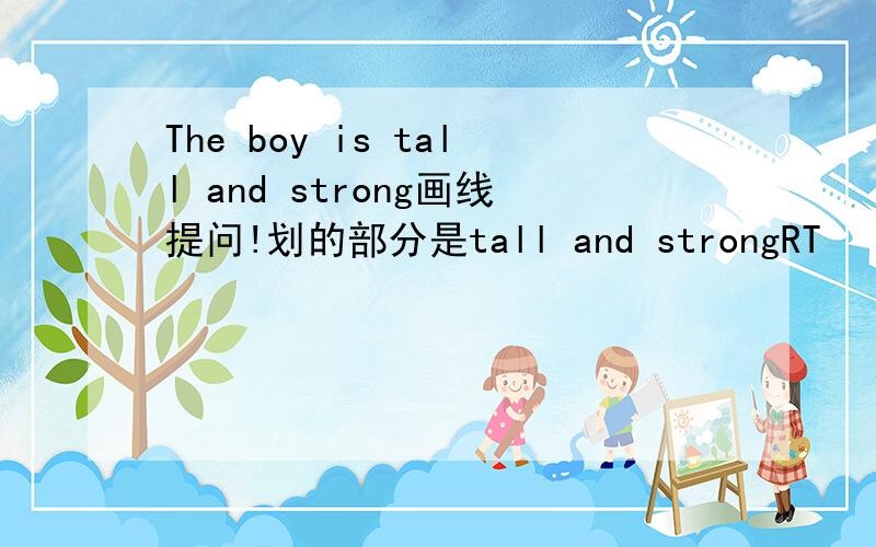 The boy is tall and strong画线提问!划的部分是tall and strongRT