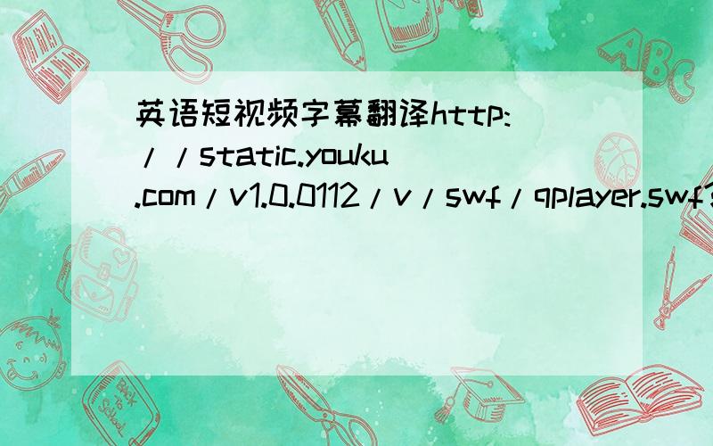 英语短视频字幕翻译http://static.youku.com/v1.0.0112/v/swf/qplayer.swf?VideoIDS=XMTM5ODg5Mjc2&embedid=-&showAd=0谁翻译的又快又好分就给谁~