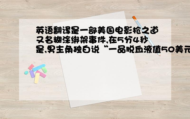 英语翻译是一部美国电影枪之道又名糊涂绑架事件,在5分4秒是,男主角独白说“一品脱血液值50美元,一次精液捐献值3千美元”.我觉得不会是翻译错了吧,怎么可能这么贵,这都可以不用工作了.