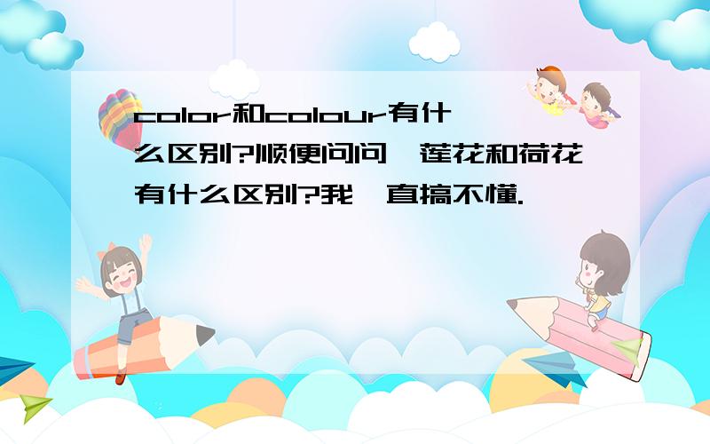 color和colour有什么区别?顺便问问,莲花和荷花有什么区别?我一直搞不懂.