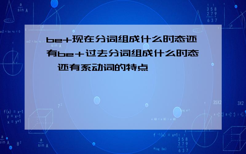 be+现在分词组成什么时态还有be＋过去分词组成什么时态,还有系动词的特点