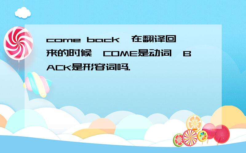 come back,在翻译回来的时候,COME是动词,BACK是形容词吗.