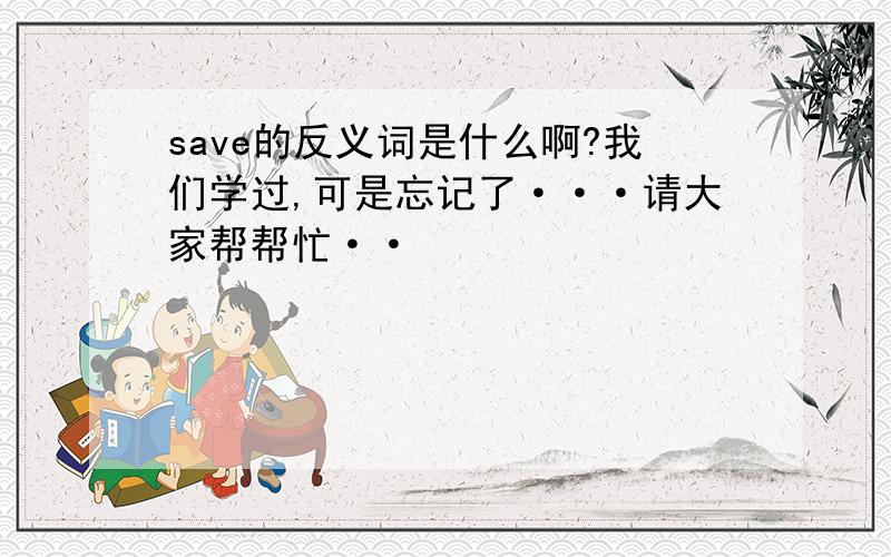 save的反义词是什么啊?我们学过,可是忘记了···请大家帮帮忙··