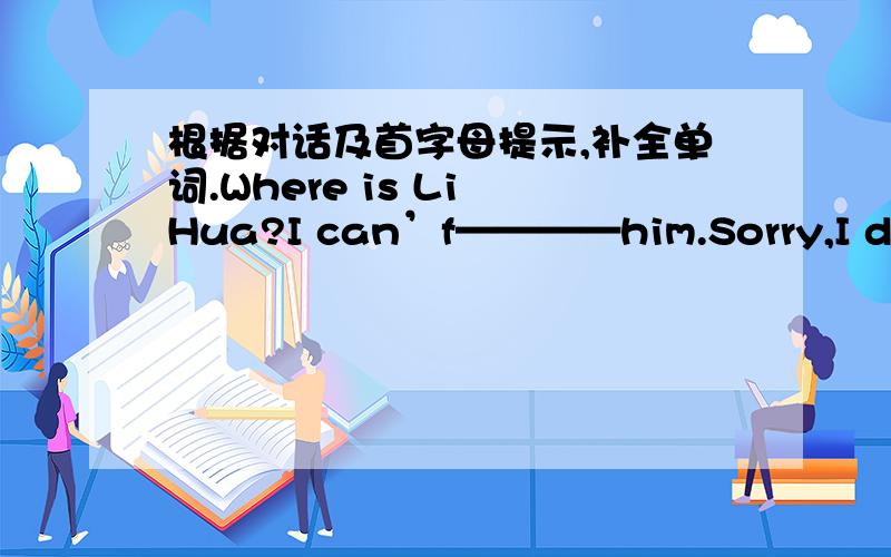 根据对话及首字母提示,补全单词.Where is Li Hua?I can’f————him.Sorry,I don’t know.