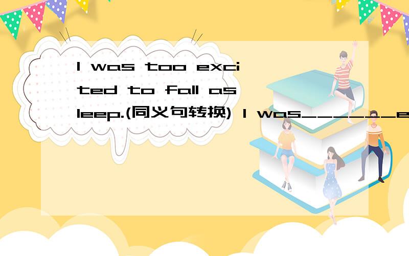 I was too excited to fall asleep.(同义句转换) I was______excited ________ ________fall asleep.excited后要填三个空