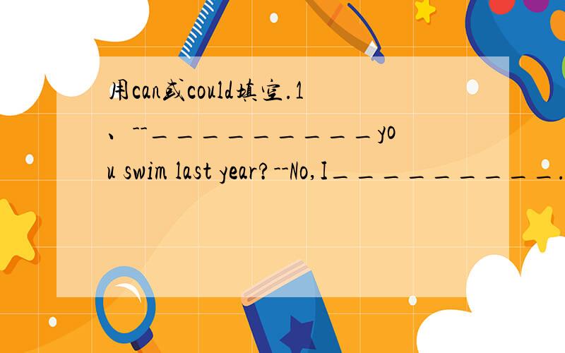 用can或could填空.1、--_________you swim last year?--No,I_________.But now I can.2、I________play tennis now,but I_________play it last year.3、My brother__________play volleyball two years ago.4、She____________speak English very well.But she