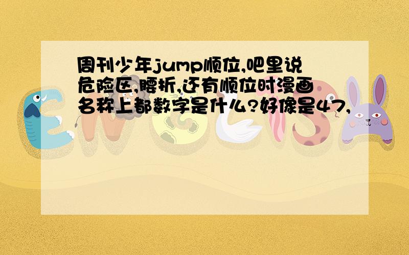 周刊少年jump顺位,吧里说危险区,腰折,还有顺位时漫画名称上都数字是什么?好像是47,