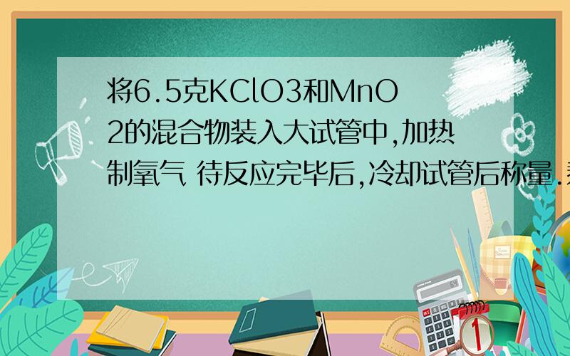 将6.5克KClO3和MnO2的混合物装入大试管中,加热制氧气 待反应完毕后,冷却试管后称量.剩有4.58克固体物质4.58克固体中含有哪些物质?各多少克?