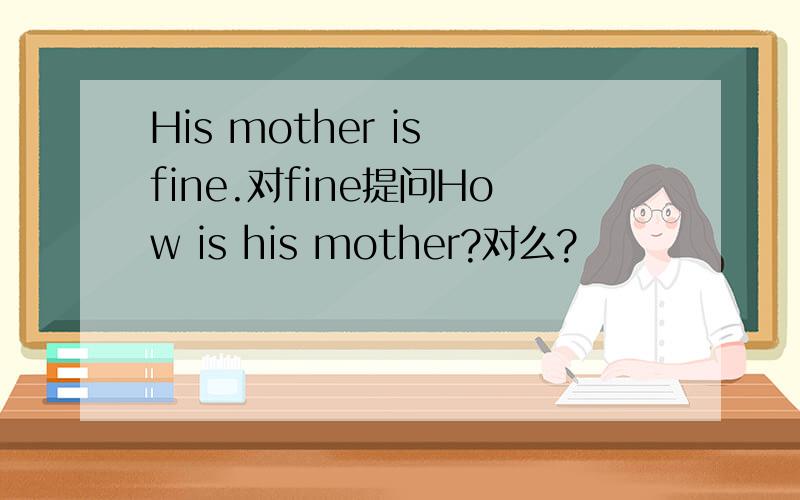 His mother is fine.对fine提问How is his mother?对么?