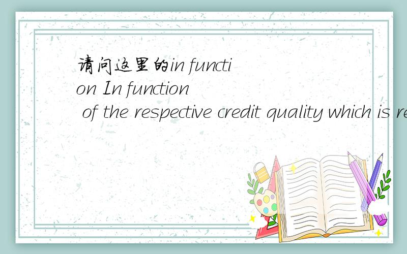 请问这里的in function In function of the respective credit quality which is represented by the credit rating and the duration of the loan,comparable third party margins are searched in a public available financial database.