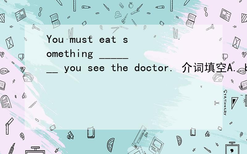 You must eat something _______ you see the doctor. 介词填空A. because         B. if\x09\x09\x09\x09C. when\x09\x09\x09D. until