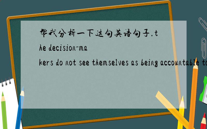 帮我分析一下这句英语句子.the decision-makers do not see themselves as being accountable to the common people.问题是分析一下各部分成分,和AS在句子里做什么成分,和AS的意思