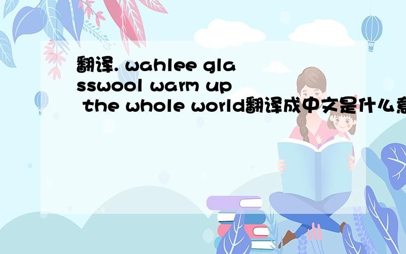 翻译. wahlee glasswool warm up the whole world翻译成中文是什么意思