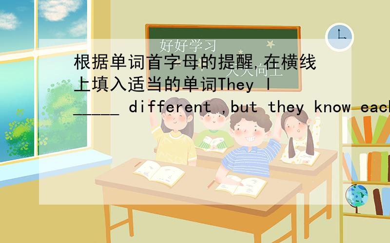 根据单词首字母的提醒,在横线上填入适当的单词They l_____ different ,but they know each other well