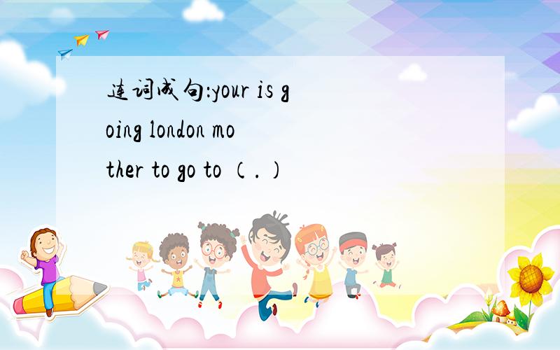 连词成句：your is going london mother to go to （.）