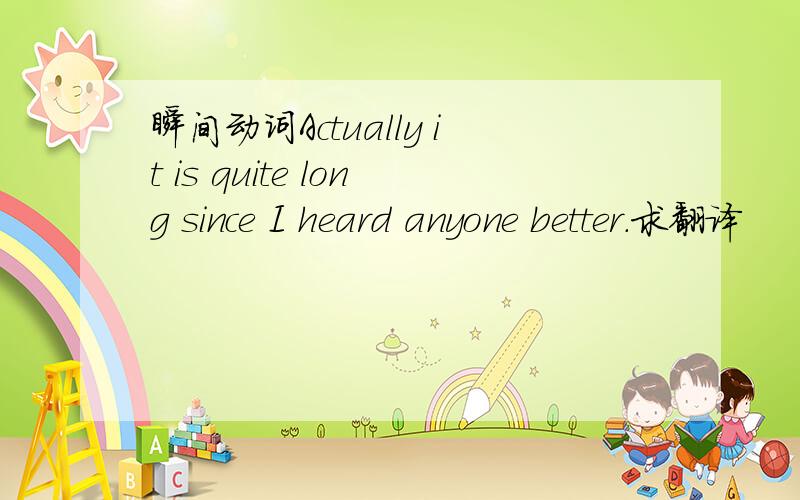 瞬间动词Actually it is quite long since I heard anyone better.求翻译