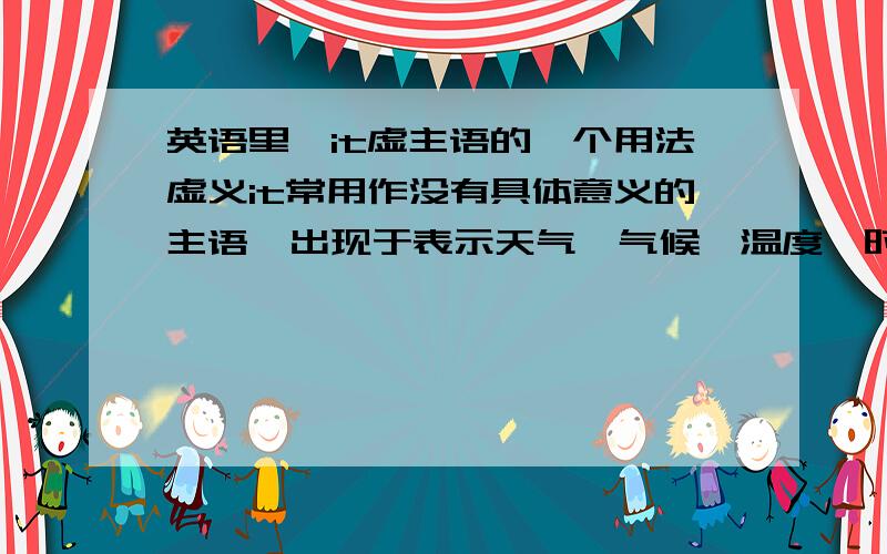 英语里,it虚主语的一个用法虚义it常用作没有具体意义的主语,出现于表示天气、气候、温度、时间、距离等意义的句子中.