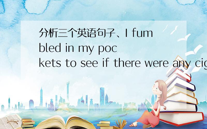 分析三个英语句子、I fumbled in my pockets to see if there were any cigarettes ,which had escaped their search.这句话是关于which的问题,它引导了一个非限制性定语从句.可是从内容上看应该是修饰cigarettes的,而