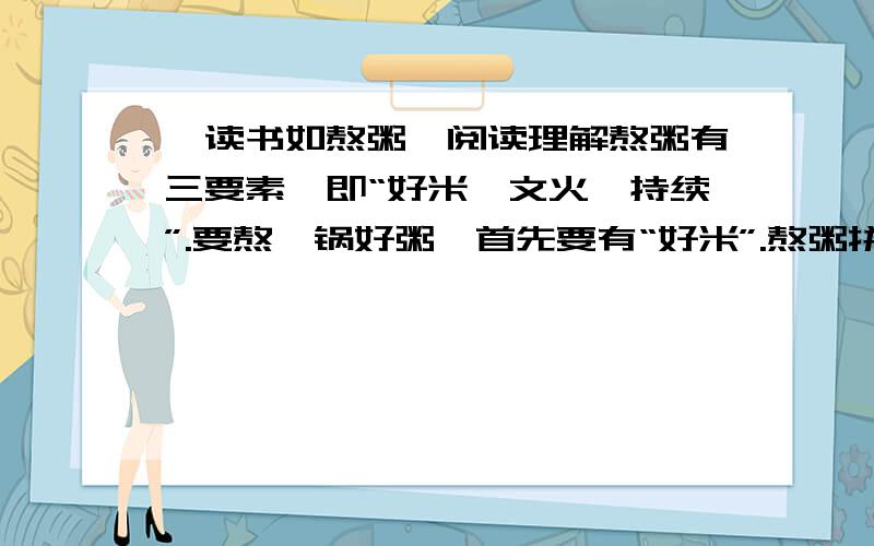 【读书如熬粥】阅读理解熬粥有三要素,即“好米、文火、持续”.要熬一锅好粥,首先要有“好米”.熬粥拼的是米,是那种不加附加值的实力与质地.有了“好米”,还须用“文火”来熬.用“文