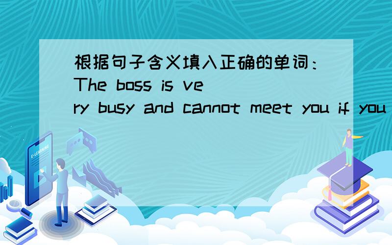 根据句子含义填入正确的单词：The boss is very busy and cannot meet you if you have no a____.