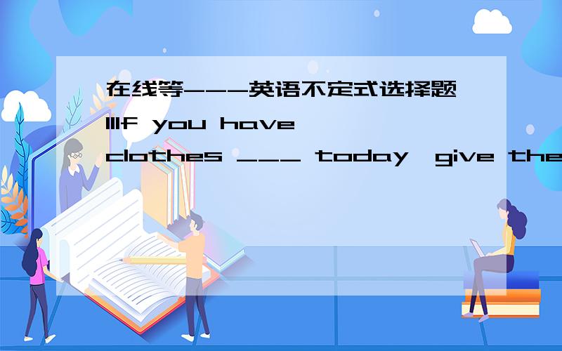 在线等---英语不定式选择题11If you have clothes ___ today,give them to me.A.to washB.to be wash选哪个?为什么?刚才写错了一点,B答案是被动 to be washed我也认为是A,但参考答案是B,解释是