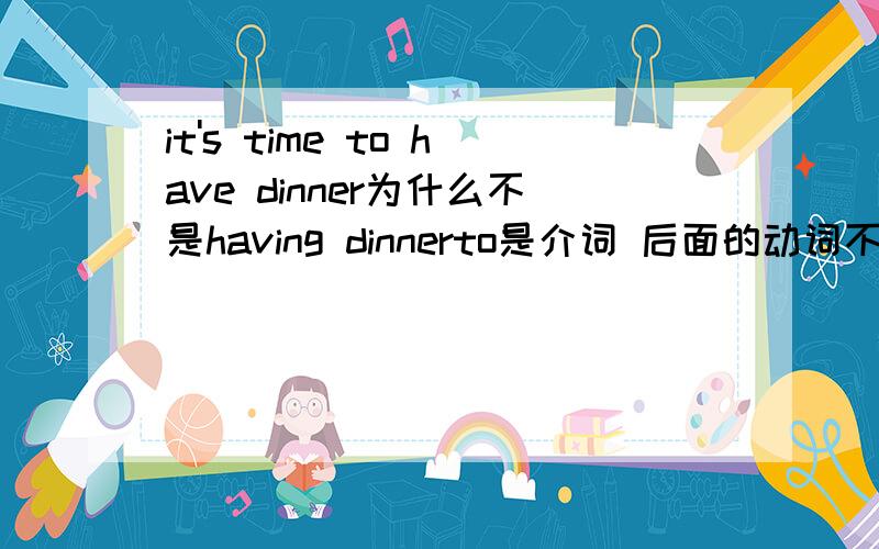 it's time to have dinner为什么不是having dinnerto是介词 后面的动词不是要跟ing形式吗?希望有谁能帮助我解答..