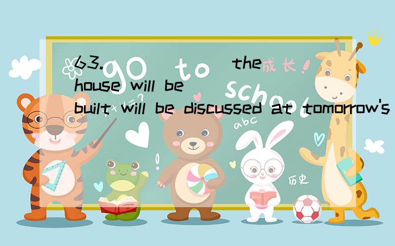 63._______the house will be built will be discussed at tomorrow's meeting.A.If B.Where C.That D.What