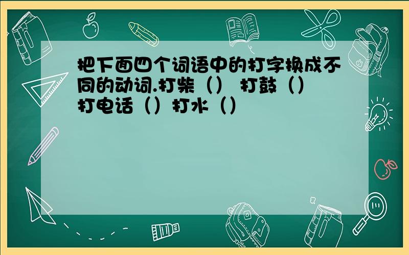 把下面四个词语中的打字换成不同的动词.打柴（） 打鼓（）打电话（）打水（）