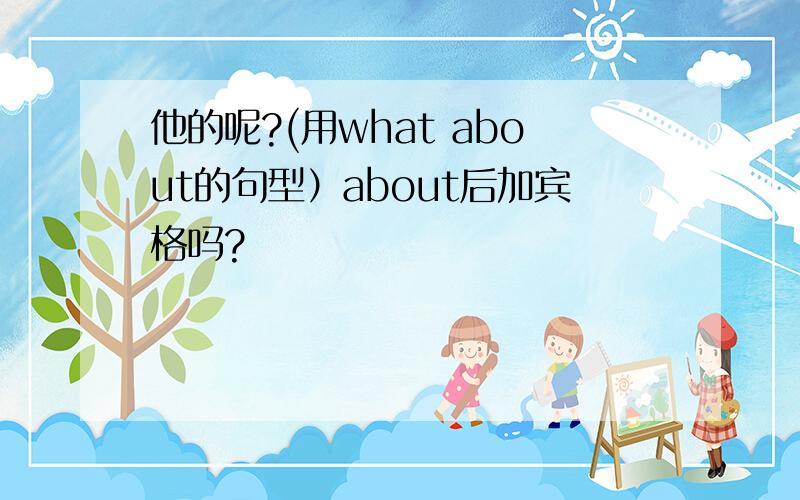 他的呢?(用what about的句型）about后加宾格吗?