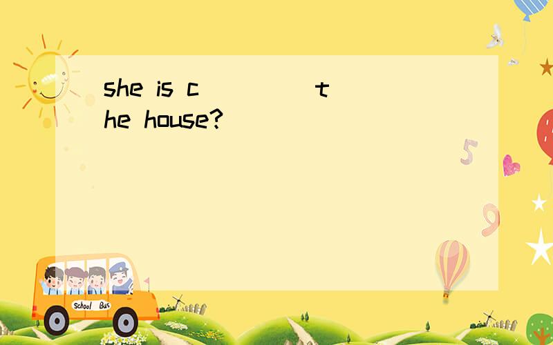 she is c( 　　)the house?