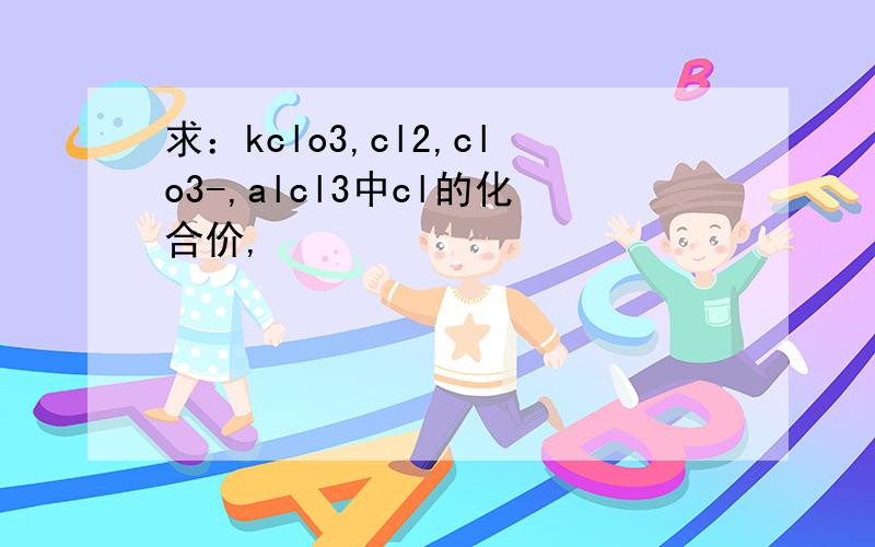 求：kclo3,cl2,clo3-,alcl3中cl的化合价,