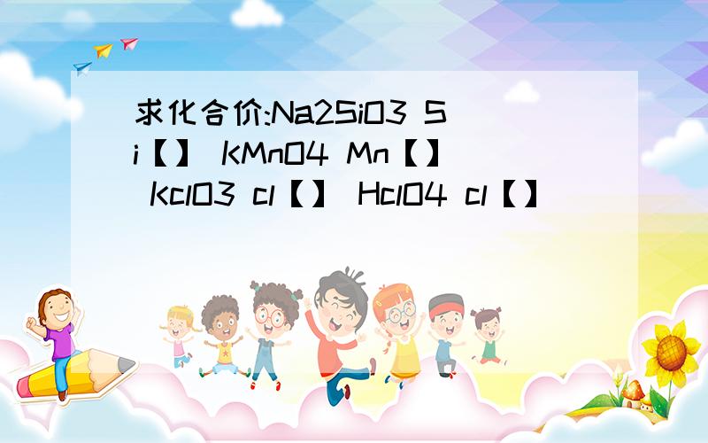 求化合价:Na2SiO3 Si【】 KMnO4 Mn【】 KclO3 cl【】 HclO4 cl【】